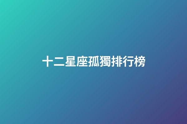 十二星座孤獨排行榜-第1張-星座運勢-玄機派