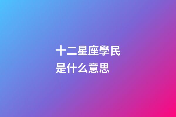 十二星座學民是什么意思-第1張-星座運勢-玄機派
