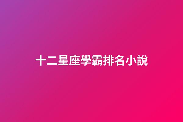 十二星座學霸排名小說-第1張-星座運勢-玄機派