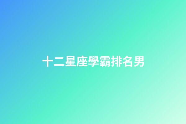 十二星座學霸排名男-第1張-星座運勢-玄機派