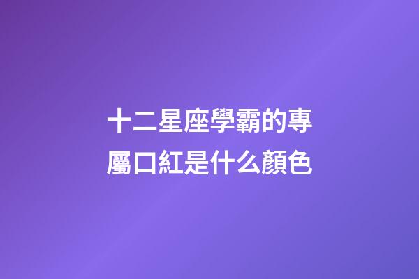 十二星座學霸的專屬口紅是什么顏色-第1張-星座運勢-玄機派