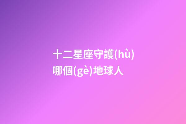 十二星座守護(hù)哪個(gè)地球人-第1張-星座運(yùn)勢(shì)-玄機(jī)派