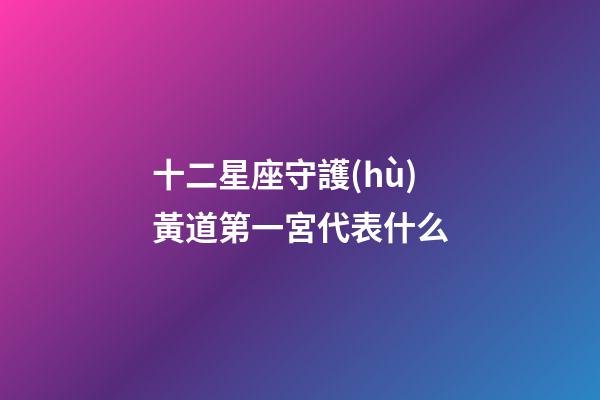 十二星座守護(hù)黃道第一宮代表什么-第1張-星座運(yùn)勢-玄機(jī)派