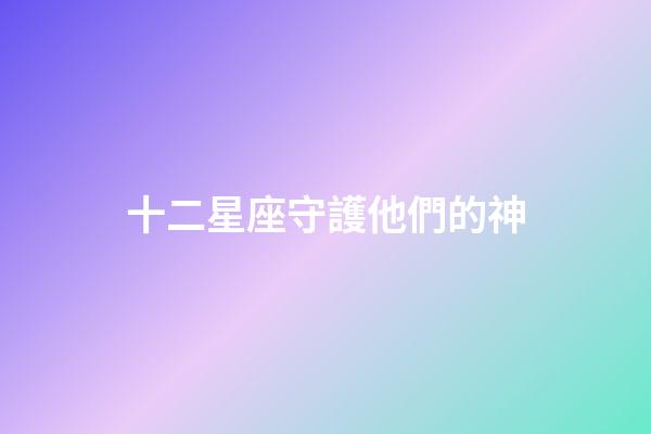 十二星座守護他們的神-第1張-星座運勢-玄機派