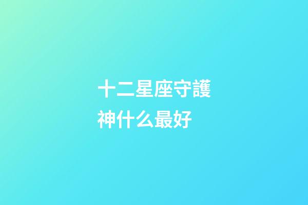 十二星座守護神什么最好-第1張-星座運勢-玄機派