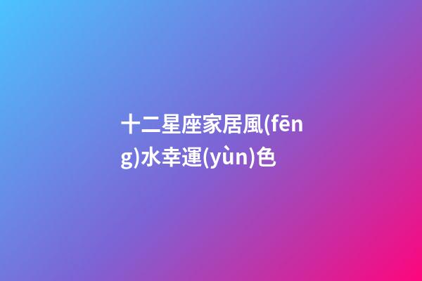 十二星座家居風(fēng)水幸運(yùn)色