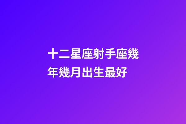 十二星座射手座幾年幾月出生最好-第1張-星座運勢-玄機派