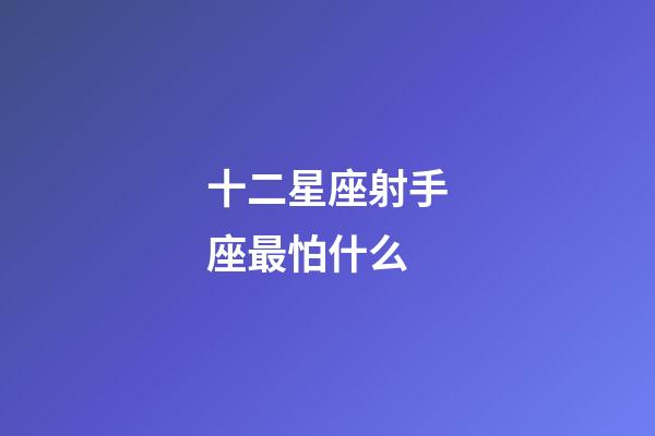 十二星座射手座最怕什么-第1張-星座運勢-玄機派