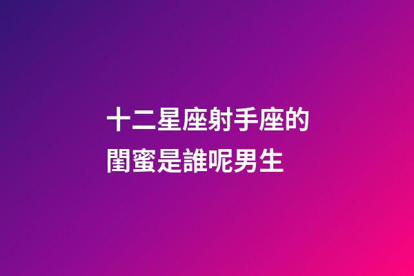 十二星座射手座的閨蜜是誰呢男生-第1張-星座運勢-玄機派