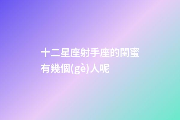 十二星座射手座的閨蜜有幾個(gè)人呢-第1張-星座運(yùn)勢(shì)-玄機(jī)派
