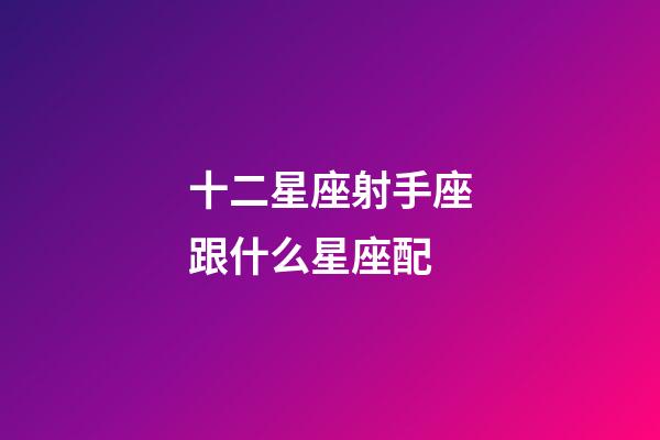 十二星座射手座跟什么星座配-第1張-星座運(yùn)勢-玄機(jī)派