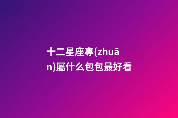 十二星座專(zhuān)屬什么包包最好看-第1張-星座運(yùn)勢(shì)-玄機(jī)派