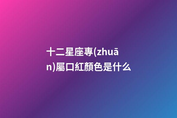 十二星座專(zhuān)屬口紅顏色是什么-第1張-星座運(yùn)勢(shì)-玄機(jī)派