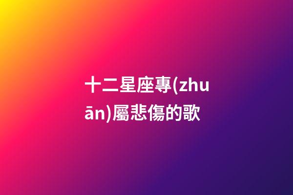 十二星座專(zhuān)屬悲傷的歌-第1張-星座運(yùn)勢(shì)-玄機(jī)派