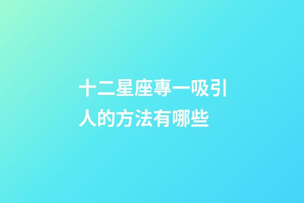 十二星座專一吸引人的方法有哪些