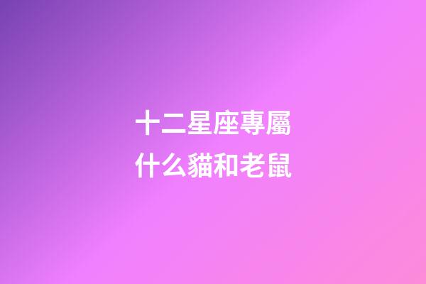 十二星座專屬什么貓和老鼠-第1張-星座運(yùn)勢(shì)-玄機(jī)派