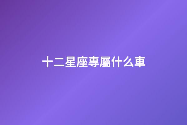 十二星座專屬什么車-第1張-星座運(yùn)勢(shì)-玄機(jī)派