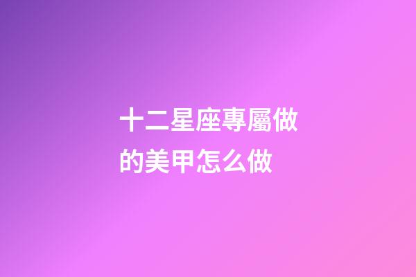 十二星座專屬做的美甲怎么做-第1張-星座運勢-玄機派