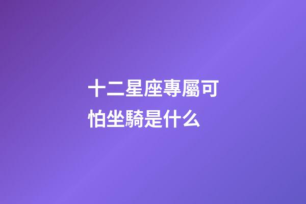 十二星座專屬可怕坐騎是什么-第1張-星座運(yùn)勢(shì)-玄機(jī)派