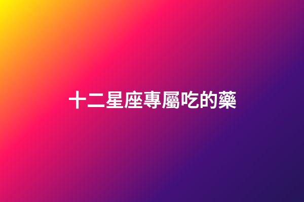 十二星座專屬吃的藥-第1張-星座運勢-玄機派