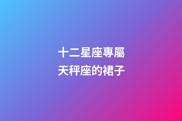 十二星座專屬天秤座的裙子-第1張-星座運(yùn)勢(shì)-玄機(jī)派
