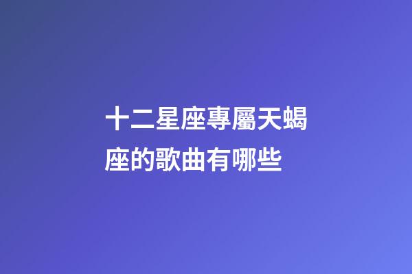 十二星座專屬天蝎座的歌曲有哪些-第1張-星座運勢-玄機派