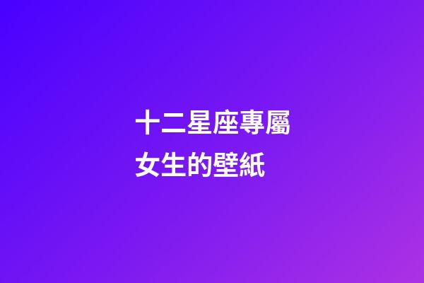 十二星座專屬女生的壁紙-第1張-星座運勢-玄機派
