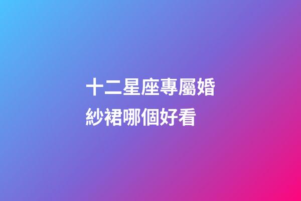 十二星座專屬婚紗裙哪個好看-第1張-星座運勢-玄機派