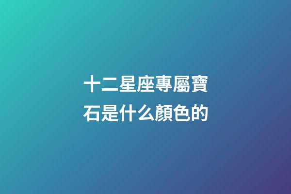 十二星座專屬寶石是什么顏色的-第1張-星座運勢-玄機派