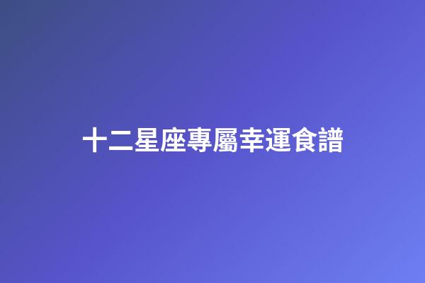 十二星座專屬幸運食譜-第1張-星座運勢-玄機派
