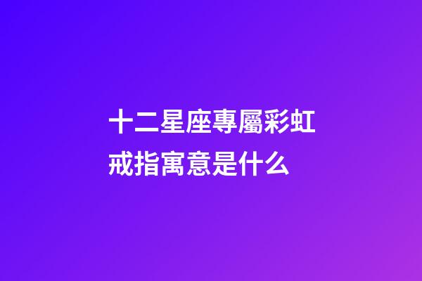 十二星座專屬彩虹戒指寓意是什么-第1張-星座運勢-玄機派