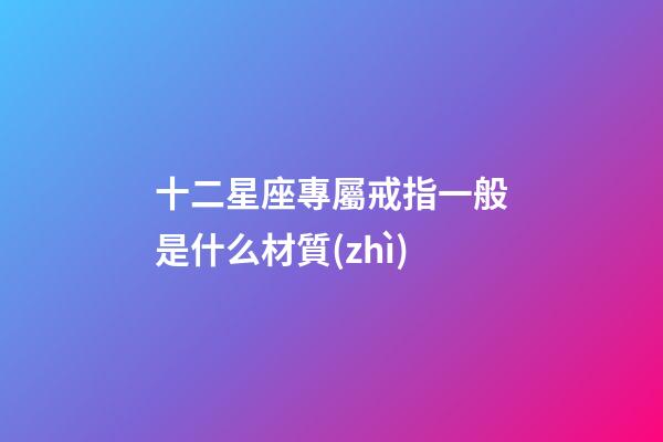十二星座專屬戒指一般是什么材質(zhì)-第1張-星座運(yùn)勢(shì)-玄機(jī)派