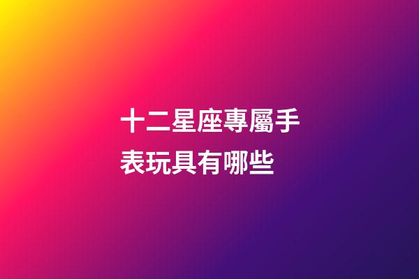 十二星座專屬手表玩具有哪些-第1張-星座運勢-玄機派