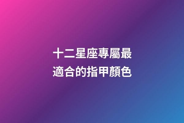 十二星座專屬最適合的指甲顏色-第1張-星座運勢-玄機派