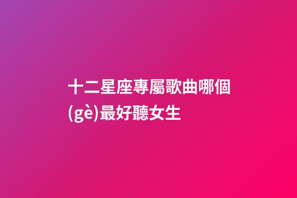 十二星座專屬歌曲哪個(gè)最好聽女生-第1張-星座運(yùn)勢-玄機(jī)派