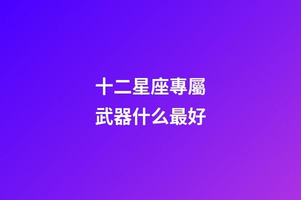 十二星座專屬武器什么最好-第1張-星座運勢-玄機派