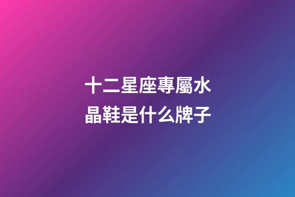 十二星座專屬水晶鞋是什么牌子-第1張-星座運勢-玄機派