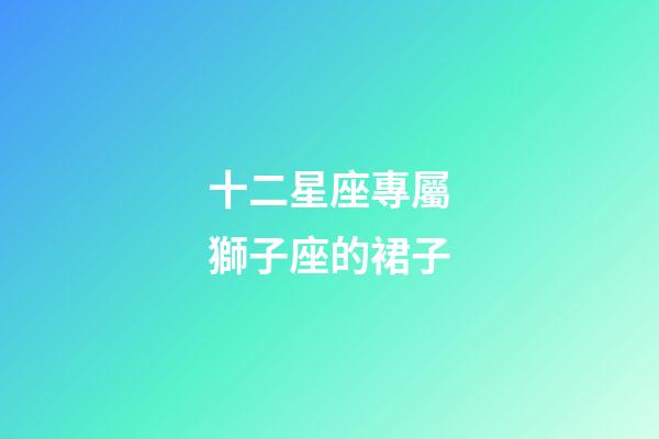 十二星座專屬獅子座的裙子-第1張-星座運勢-玄機派