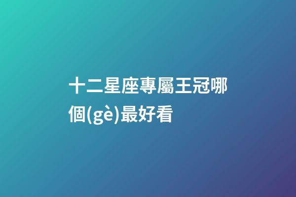 十二星座專屬王冠哪個(gè)最好看-第1張-星座運(yùn)勢(shì)-玄機(jī)派