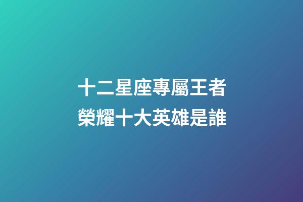 十二星座專屬王者榮耀十大英雄是誰-第1張-星座運勢-玄機派