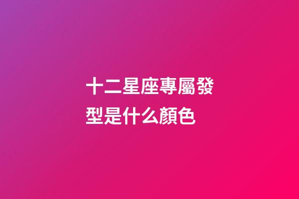 十二星座專屬發型是什么顏色-第1張-星座運勢-玄機派