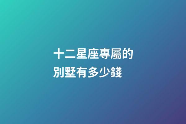 十二星座專屬的別墅有多少錢-第1張-星座運勢-玄機派