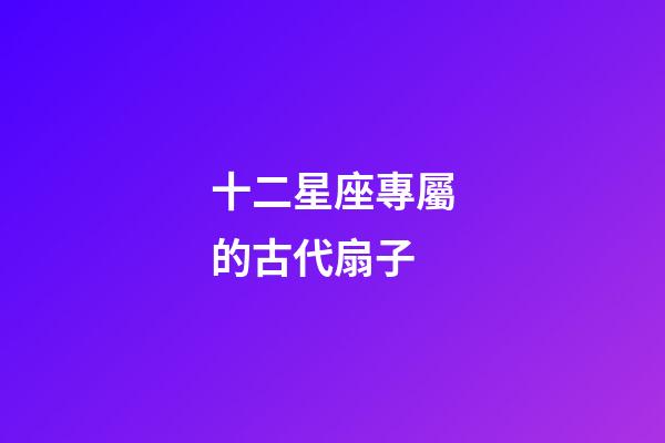 十二星座專屬的古代扇子-第1張-星座運勢-玄機派