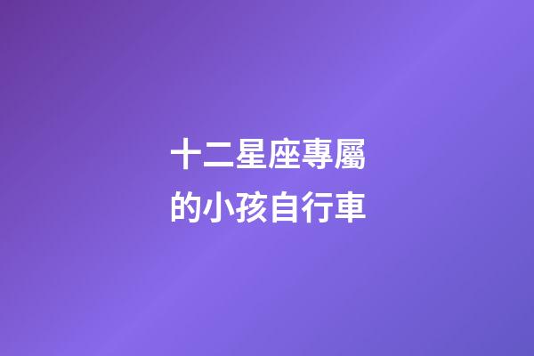 十二星座專屬的小孩自行車-第1張-星座運勢-玄機派