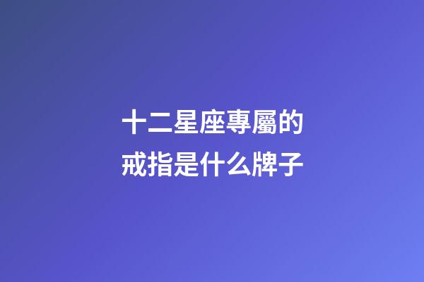 十二星座專屬的戒指是什么牌子-第1張-星座運勢-玄機派