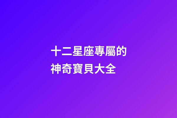 十二星座專屬的神奇寶貝大全-第1張-星座運勢-玄機派