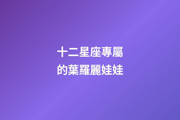 十二星座專屬的葉羅麗娃娃-第1張-星座運(yùn)勢(shì)-玄機(jī)派