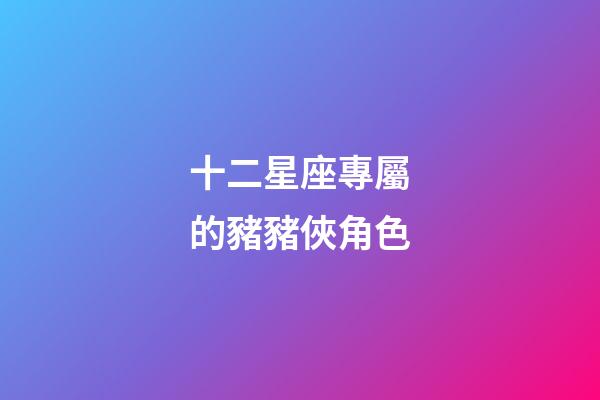 十二星座專屬的豬豬俠角色