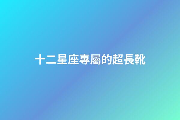 十二星座專屬的超長靴-第1張-星座運(yùn)勢-玄機(jī)派