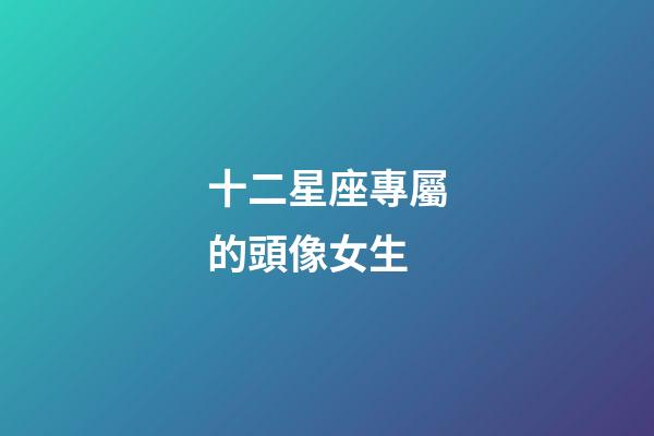 十二星座專屬的頭像女生-第1張-星座運勢-玄機派
